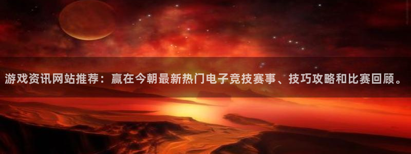 长运娱乐注册开户：游戏资讯网站推荐：赢在今朝最新热门电子竞技